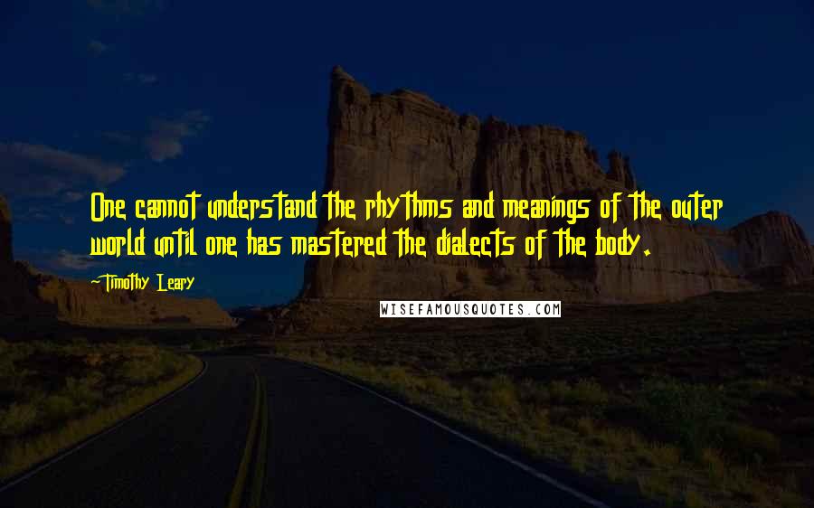 Timothy Leary Quotes: One cannot understand the rhythms and meanings of the outer world until one has mastered the dialects of the body.