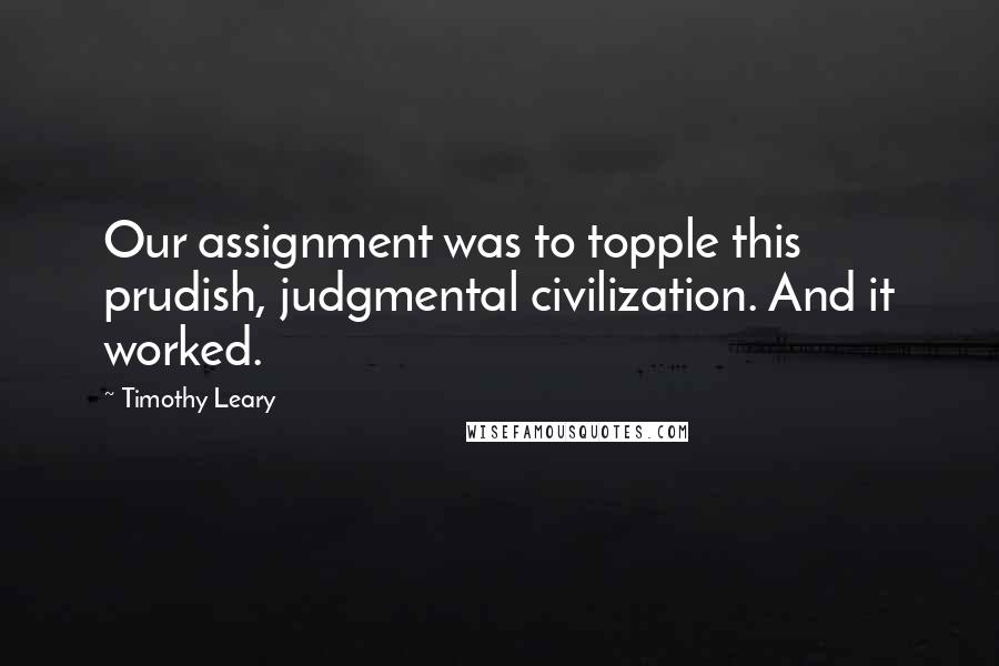 Timothy Leary Quotes: Our assignment was to topple this prudish, judgmental civilization. And it worked.