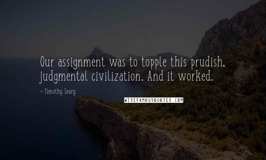 Timothy Leary Quotes: Our assignment was to topple this prudish, judgmental civilization. And it worked.