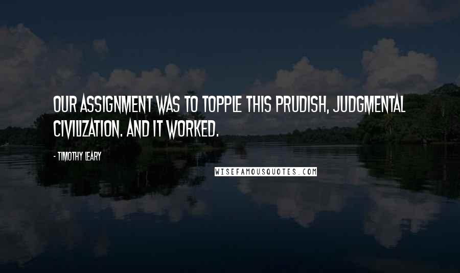 Timothy Leary Quotes: Our assignment was to topple this prudish, judgmental civilization. And it worked.