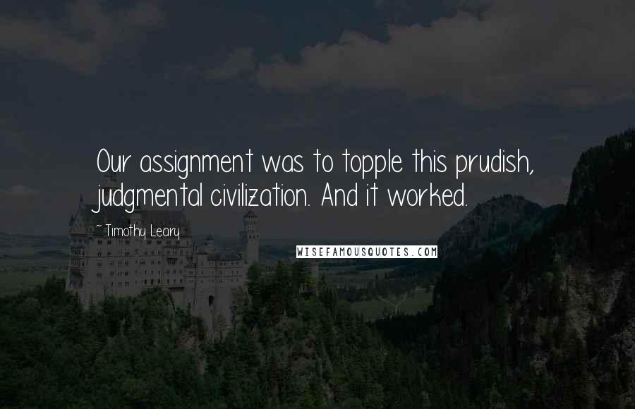 Timothy Leary Quotes: Our assignment was to topple this prudish, judgmental civilization. And it worked.