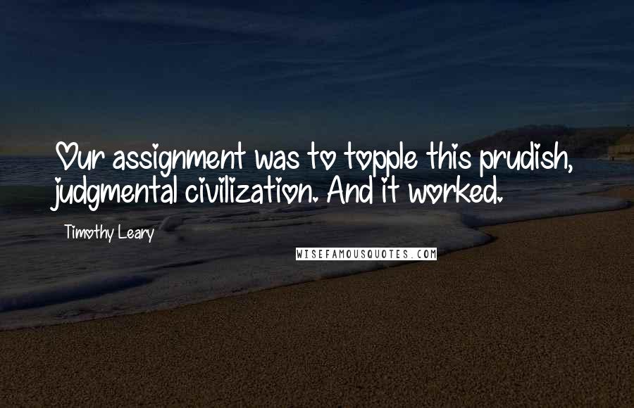 Timothy Leary Quotes: Our assignment was to topple this prudish, judgmental civilization. And it worked.