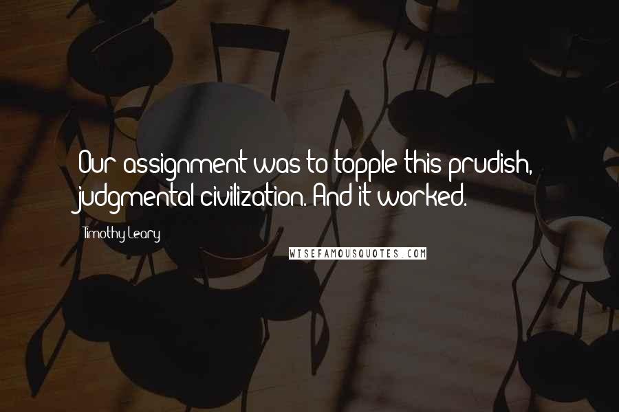 Timothy Leary Quotes: Our assignment was to topple this prudish, judgmental civilization. And it worked.