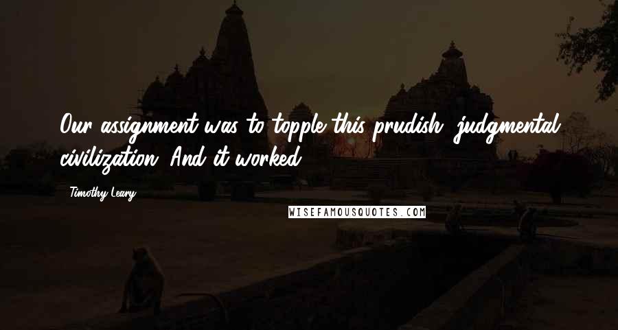 Timothy Leary Quotes: Our assignment was to topple this prudish, judgmental civilization. And it worked.