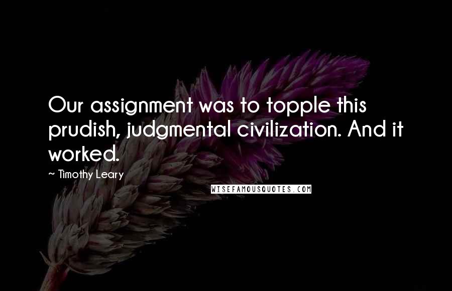 Timothy Leary Quotes: Our assignment was to topple this prudish, judgmental civilization. And it worked.