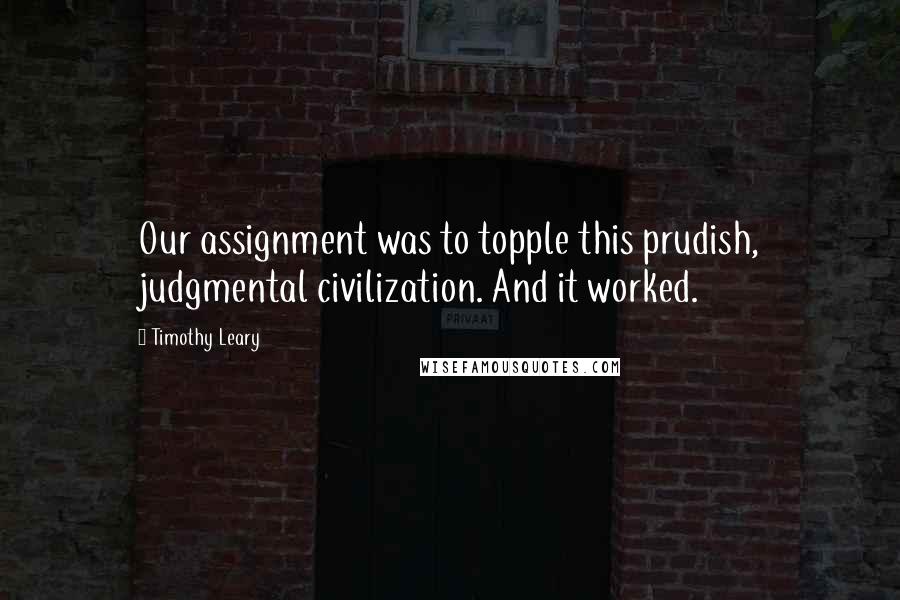 Timothy Leary Quotes: Our assignment was to topple this prudish, judgmental civilization. And it worked.