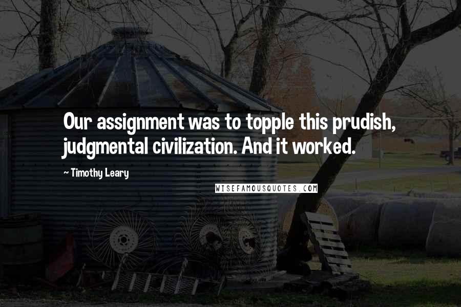 Timothy Leary Quotes: Our assignment was to topple this prudish, judgmental civilization. And it worked.