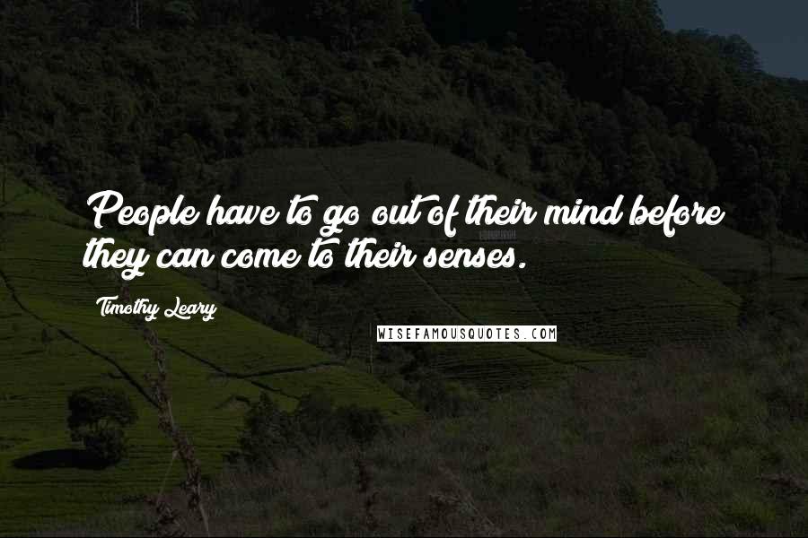 Timothy Leary Quotes: People have to go out of their mind before they can come to their senses.