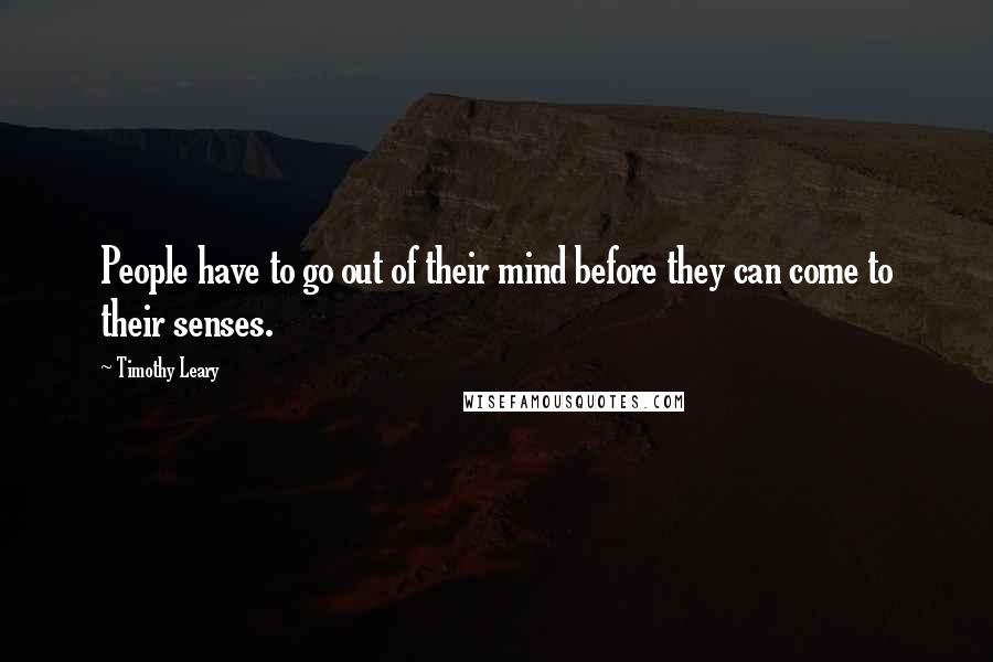 Timothy Leary Quotes: People have to go out of their mind before they can come to their senses.
