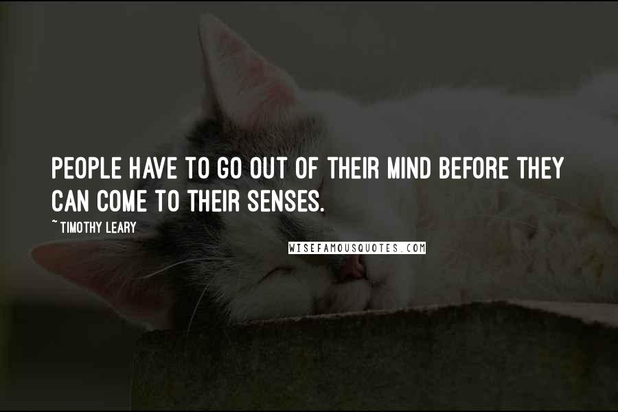 Timothy Leary Quotes: People have to go out of their mind before they can come to their senses.