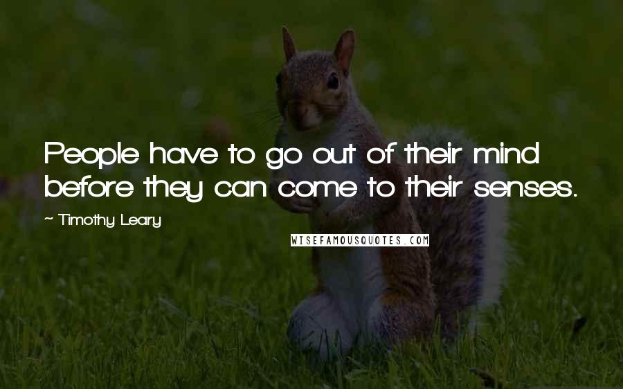 Timothy Leary Quotes: People have to go out of their mind before they can come to their senses.