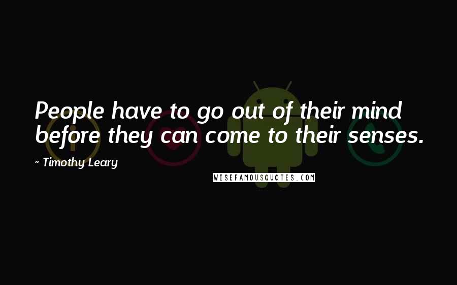 Timothy Leary Quotes: People have to go out of their mind before they can come to their senses.