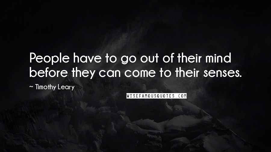 Timothy Leary Quotes: People have to go out of their mind before they can come to their senses.