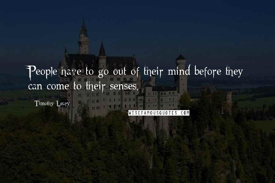 Timothy Leary Quotes: People have to go out of their mind before they can come to their senses.