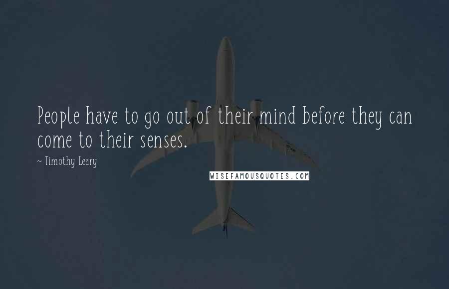 Timothy Leary Quotes: People have to go out of their mind before they can come to their senses.