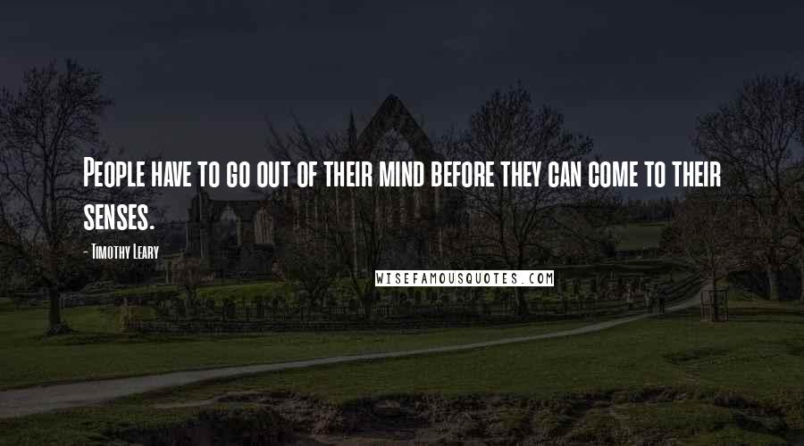 Timothy Leary Quotes: People have to go out of their mind before they can come to their senses.