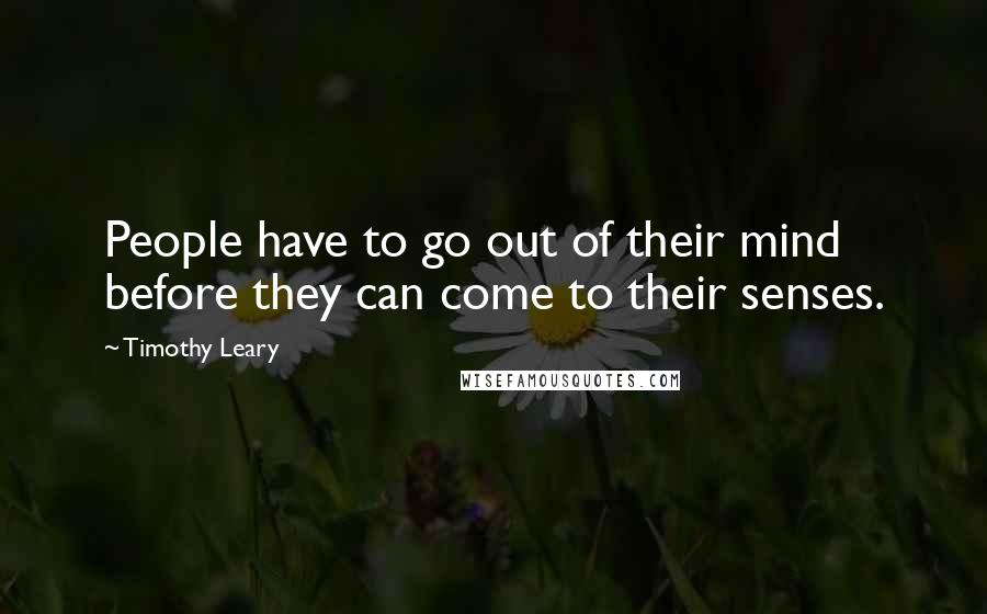 Timothy Leary Quotes: People have to go out of their mind before they can come to their senses.