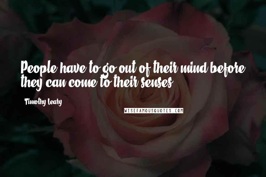 Timothy Leary Quotes: People have to go out of their mind before they can come to their senses.