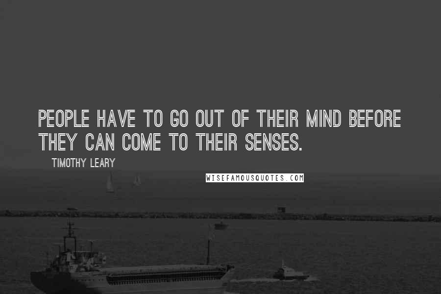 Timothy Leary Quotes: People have to go out of their mind before they can come to their senses.