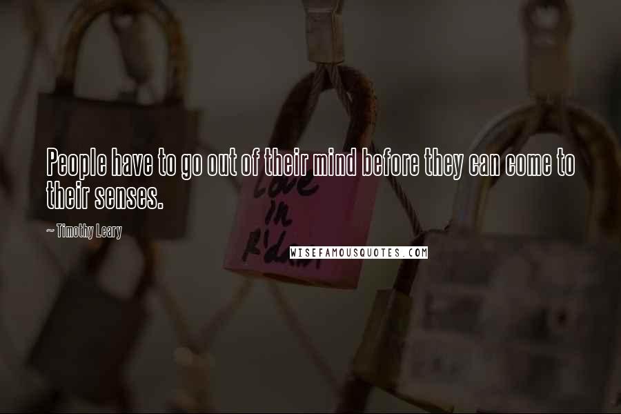 Timothy Leary Quotes: People have to go out of their mind before they can come to their senses.