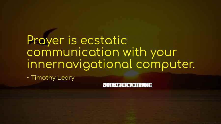 Timothy Leary Quotes: Prayer is ecstatic communication with your innernavigational computer.