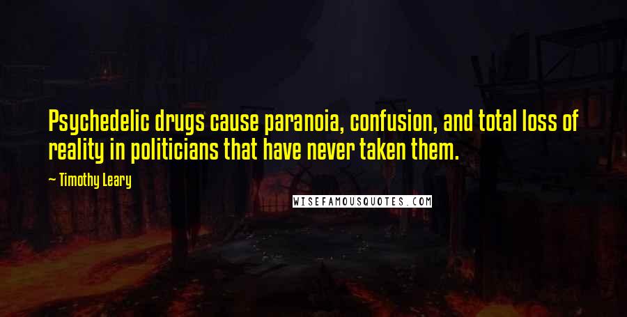 Timothy Leary Quotes: Psychedelic drugs cause paranoia, confusion, and total loss of reality in politicians that have never taken them.