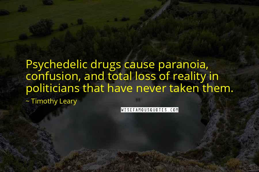 Timothy Leary Quotes: Psychedelic drugs cause paranoia, confusion, and total loss of reality in politicians that have never taken them.