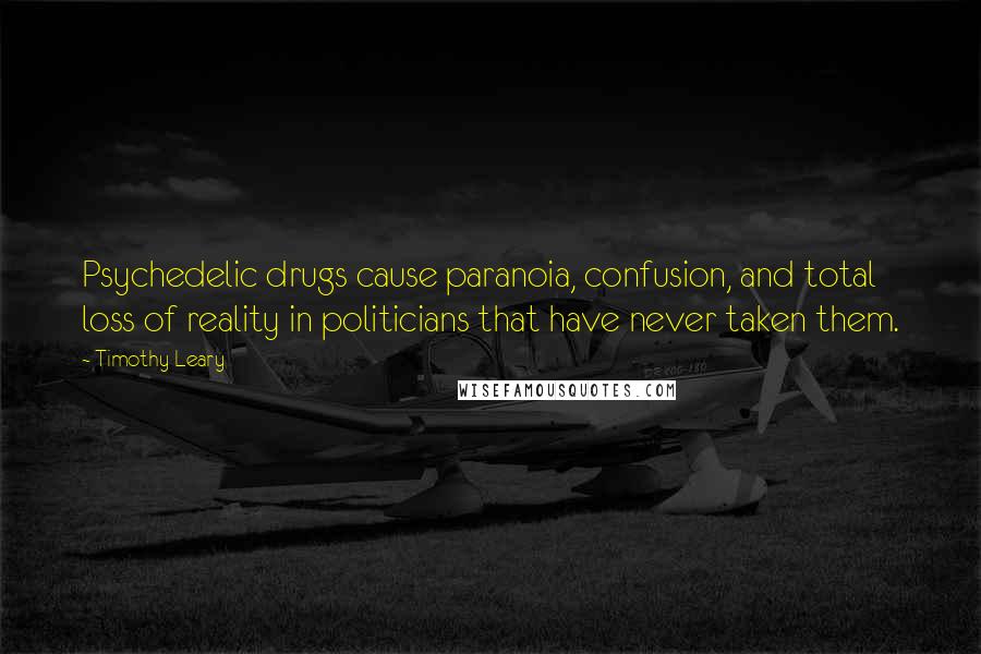 Timothy Leary Quotes: Psychedelic drugs cause paranoia, confusion, and total loss of reality in politicians that have never taken them.