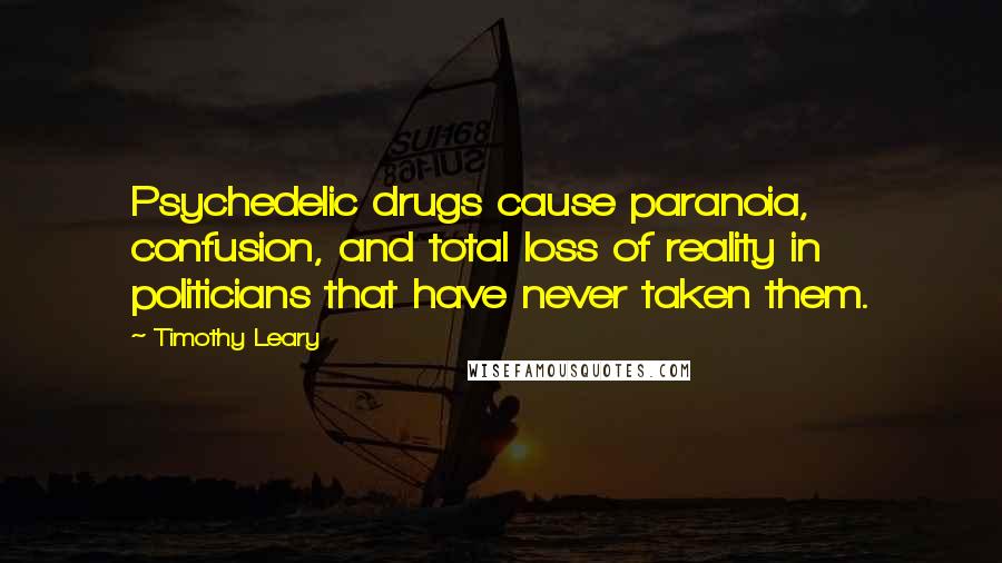 Timothy Leary Quotes: Psychedelic drugs cause paranoia, confusion, and total loss of reality in politicians that have never taken them.