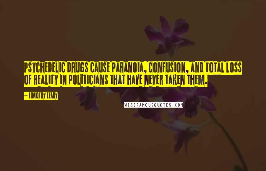 Timothy Leary Quotes: Psychedelic drugs cause paranoia, confusion, and total loss of reality in politicians that have never taken them.