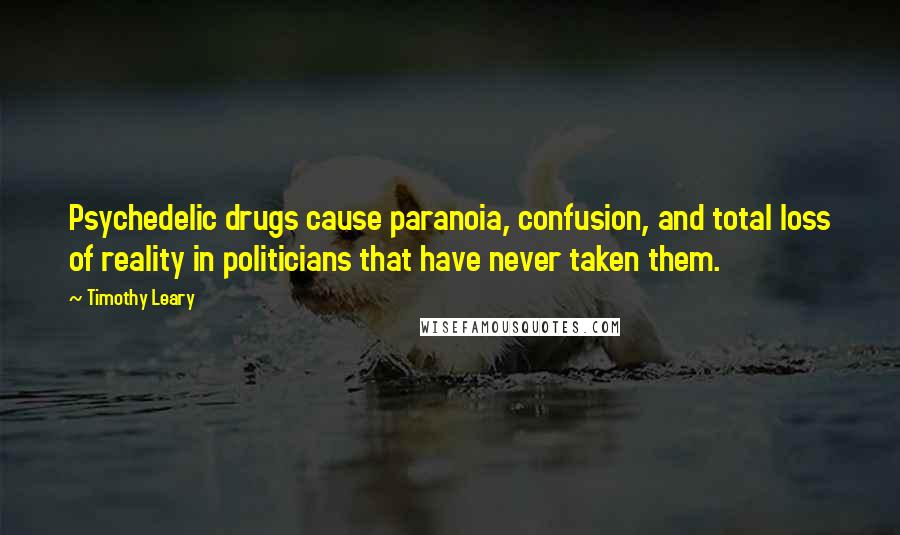 Timothy Leary Quotes: Psychedelic drugs cause paranoia, confusion, and total loss of reality in politicians that have never taken them.