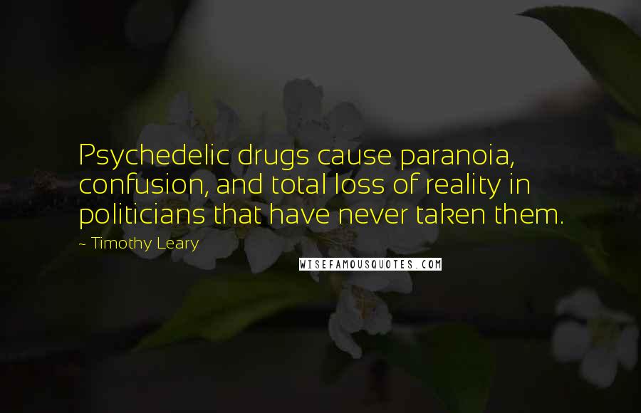 Timothy Leary Quotes: Psychedelic drugs cause paranoia, confusion, and total loss of reality in politicians that have never taken them.