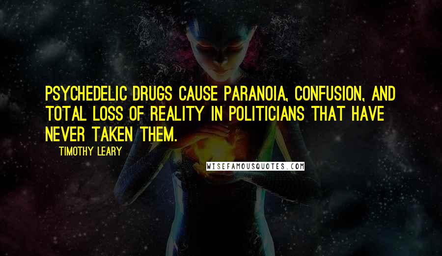 Timothy Leary Quotes: Psychedelic drugs cause paranoia, confusion, and total loss of reality in politicians that have never taken them.