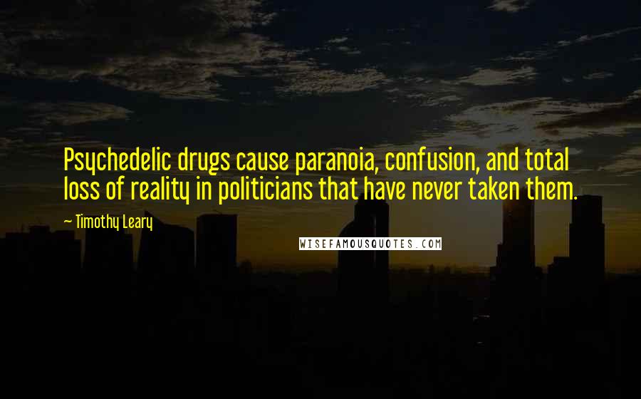 Timothy Leary Quotes: Psychedelic drugs cause paranoia, confusion, and total loss of reality in politicians that have never taken them.