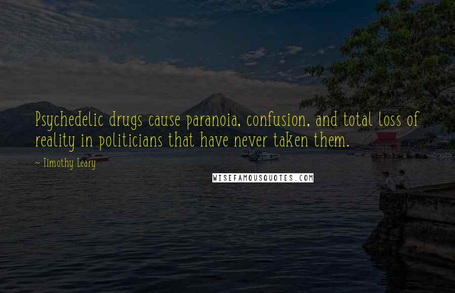 Timothy Leary Quotes: Psychedelic drugs cause paranoia, confusion, and total loss of reality in politicians that have never taken them.