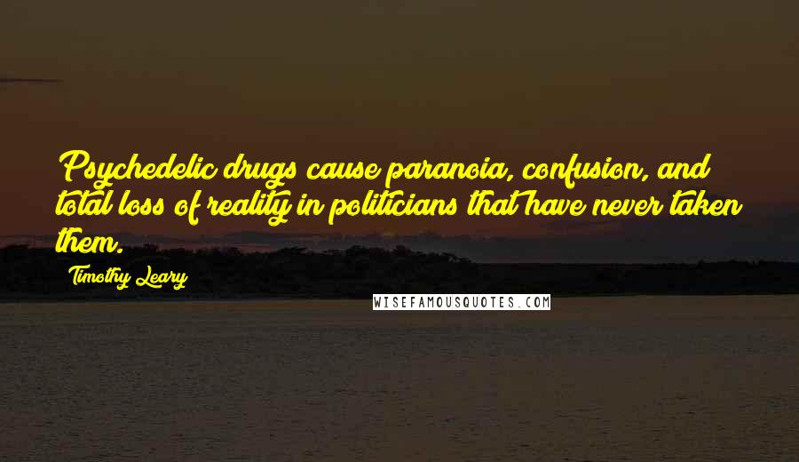 Timothy Leary Quotes: Psychedelic drugs cause paranoia, confusion, and total loss of reality in politicians that have never taken them.