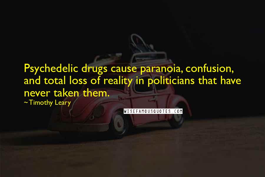 Timothy Leary Quotes: Psychedelic drugs cause paranoia, confusion, and total loss of reality in politicians that have never taken them.