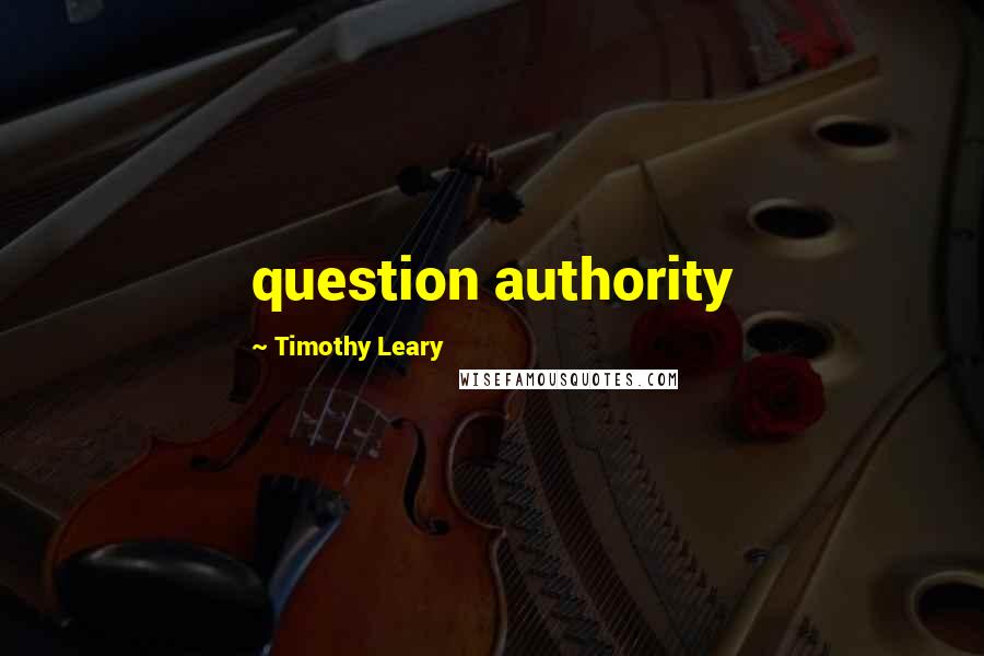 Timothy Leary Quotes: question authority