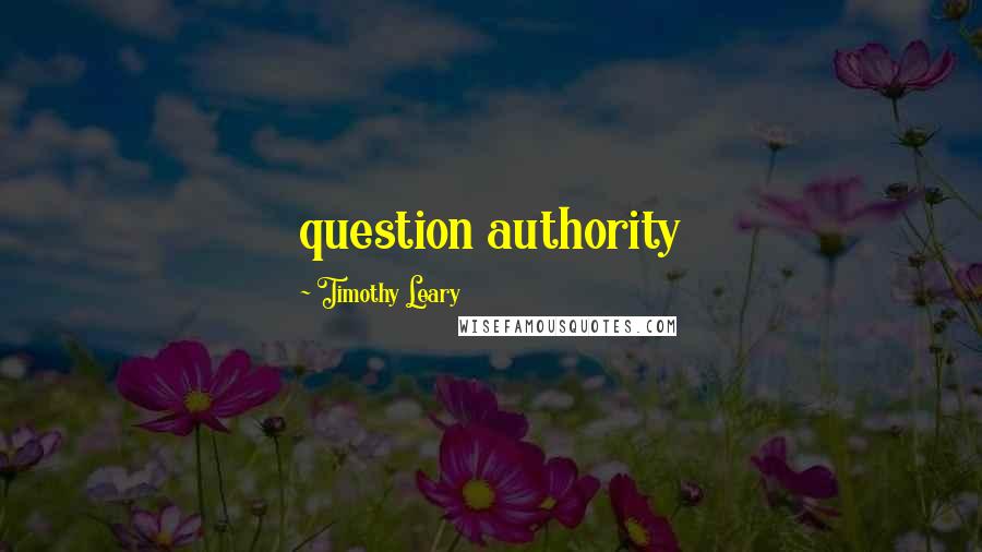 Timothy Leary Quotes: question authority