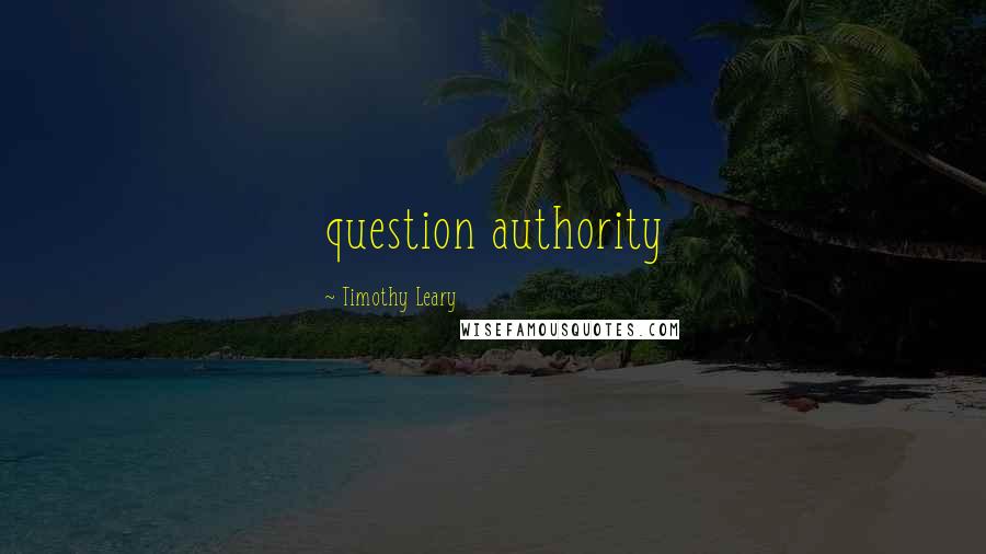 Timothy Leary Quotes: question authority