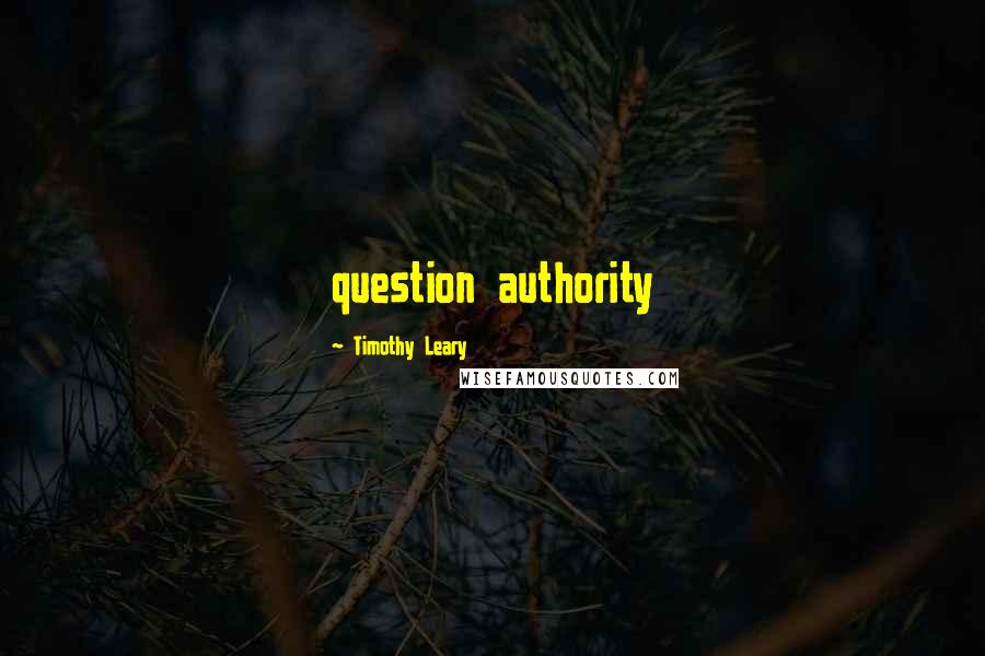 Timothy Leary Quotes: question authority