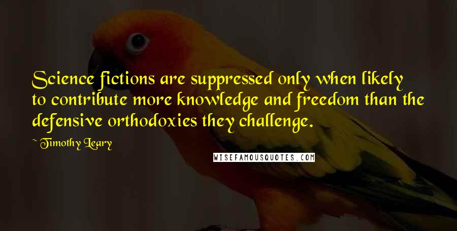 Timothy Leary Quotes: Science fictions are suppressed only when likely to contribute more knowledge and freedom than the defensive orthodoxies they challenge.