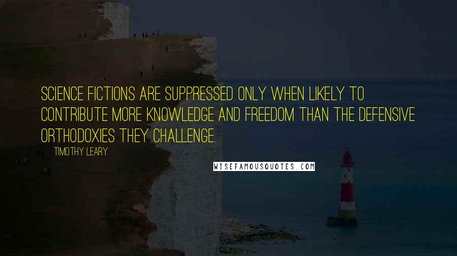 Timothy Leary Quotes: Science fictions are suppressed only when likely to contribute more knowledge and freedom than the defensive orthodoxies they challenge.