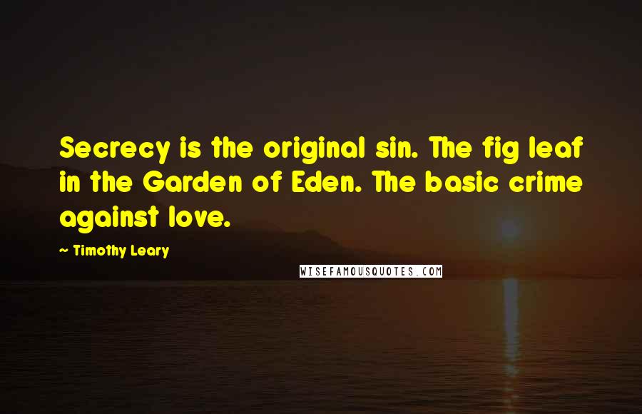 Timothy Leary Quotes: Secrecy is the original sin. The fig leaf in the Garden of Eden. The basic crime against love.