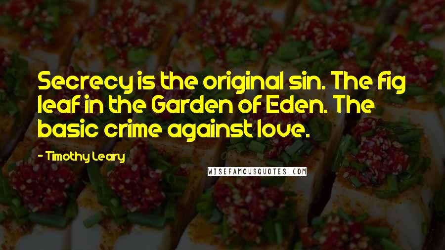 Timothy Leary Quotes: Secrecy is the original sin. The fig leaf in the Garden of Eden. The basic crime against love.