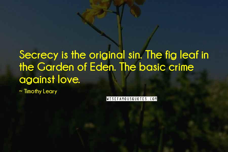 Timothy Leary Quotes: Secrecy is the original sin. The fig leaf in the Garden of Eden. The basic crime against love.