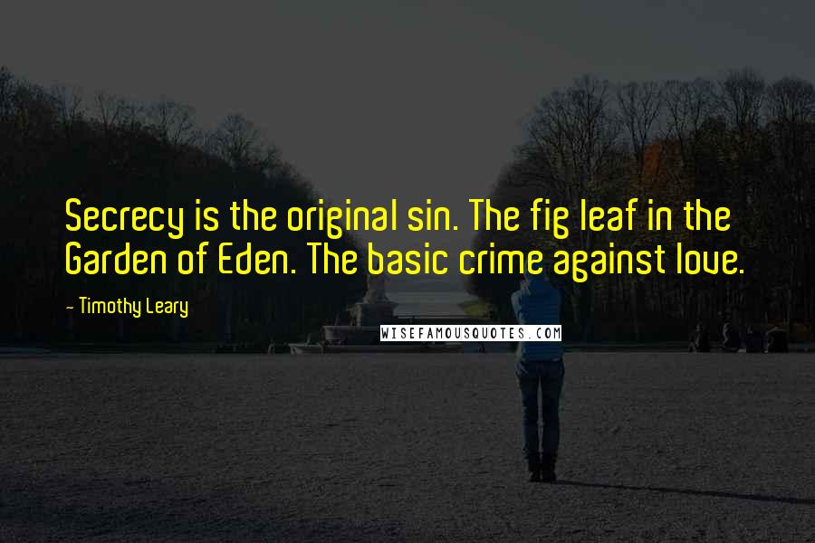 Timothy Leary Quotes: Secrecy is the original sin. The fig leaf in the Garden of Eden. The basic crime against love.