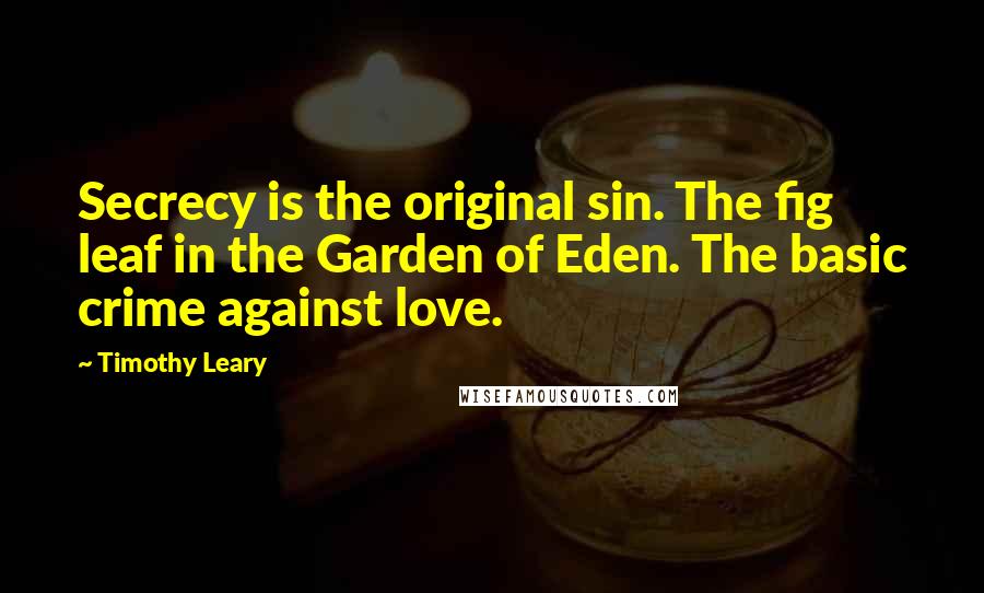 Timothy Leary Quotes: Secrecy is the original sin. The fig leaf in the Garden of Eden. The basic crime against love.