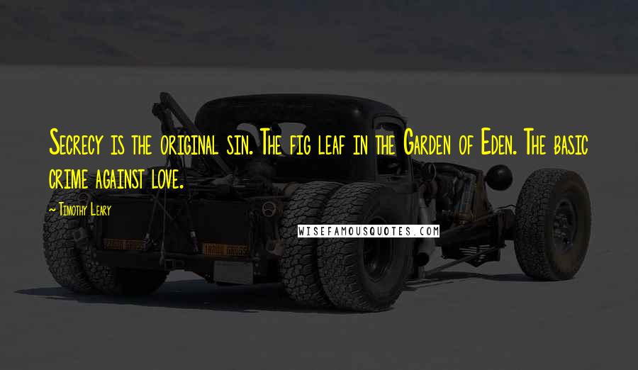 Timothy Leary Quotes: Secrecy is the original sin. The fig leaf in the Garden of Eden. The basic crime against love.