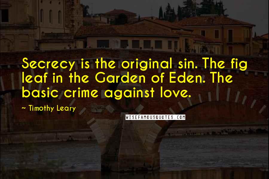 Timothy Leary Quotes: Secrecy is the original sin. The fig leaf in the Garden of Eden. The basic crime against love.